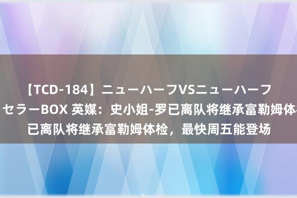 【TCD-184】ニューハーフVSニューハーフ 不純同性肛遊ベストセラーBOX 英媒：史小姐-罗已离队将继承富勒姆体检，最快周五能登场