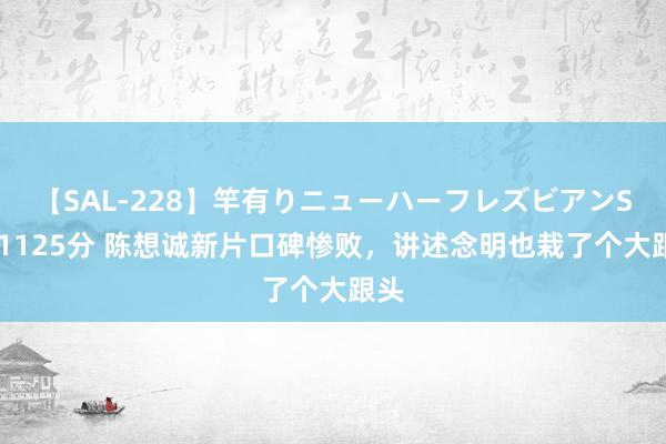 【SAL-228】竿有りニューハーフレズビアンSEX1125分 陈想诚新片口碑惨败，讲述念明也栽了个大跟头