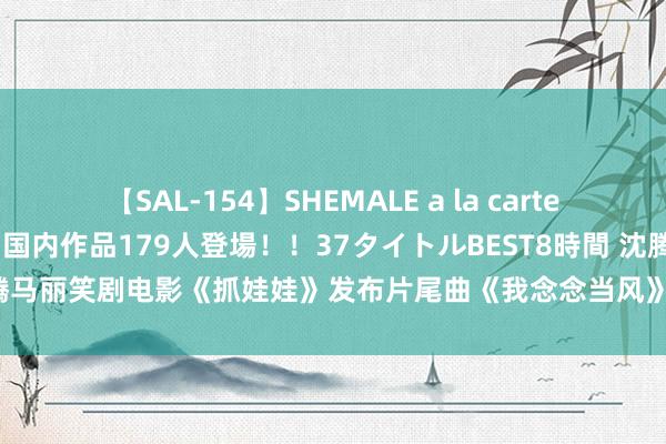 【SAL-154】SHEMALE a la carteの歴史 2 2011～2013 国内作品179人登場！！37タイトルBEST8時間 沈腾马丽笑剧电影《抓娃娃》发布片尾曲《我念念当风》MV 少年心