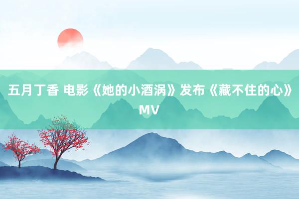 五月丁香 电影《她的小酒涡》发布《藏不住的心》MV