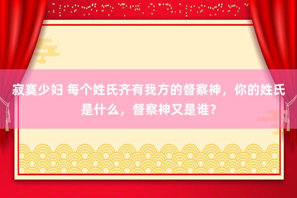 寂寞少妇 每个姓氏齐有我方的督察神，你的姓氏是什么，督察神又是谁？