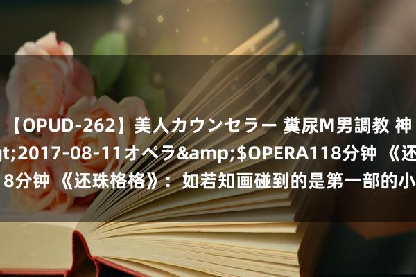 【OPUD-262】美人カウンセラー 糞尿M男調教 神崎まゆみ</a>2017-08-11オペラ&$OPERA118分钟 《还珠格格》：如若知画碰到的是第一部的小燕子，那她输定了！