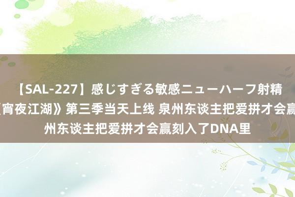 【SAL-227】感じすぎる敏感ニューハーフ射精SEX1124分 《宵夜江湖》第三季当天上线 泉州东谈主把爱拼才会赢刻入了DNA里