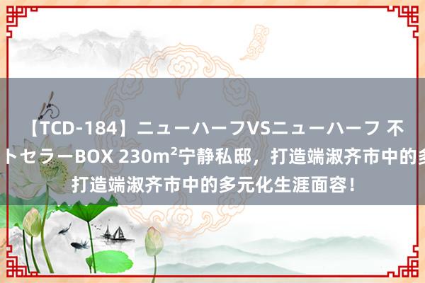 【TCD-184】ニューハーフVSニューハーフ 不純同性肛遊ベストセラーBOX 230m²宁静私邸，打造端淑齐市中的多元化生涯面容！