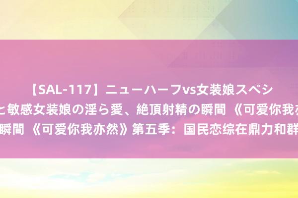 【SAL-117】ニューハーフvs女装娘スペシャル 猥褻ニューハーフと敏感女装娘の淫ら愛、絶頂射精の瞬間 《可爱你我亦然》第五季：国民恋综在鼎力和群像中升级