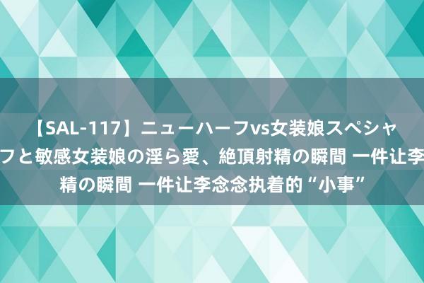 【SAL-117】ニューハーフvs女装娘スペシャル 猥褻ニューハーフと敏感女装娘の淫ら愛、絶頂射精の瞬間 一件让李念念执着的“小事”