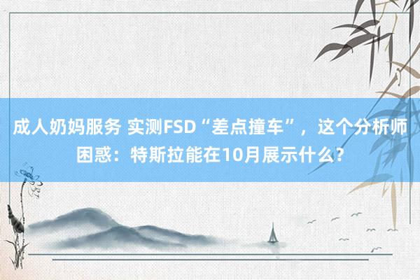 成人奶妈服务 实测FSD“差点撞车”，这个分析师困惑：特斯拉能在10月展示什么？