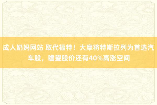 成人奶妈网站 取代福特！大摩将特斯拉列为首选汽车股，瞻望股价还有40%高涨空间