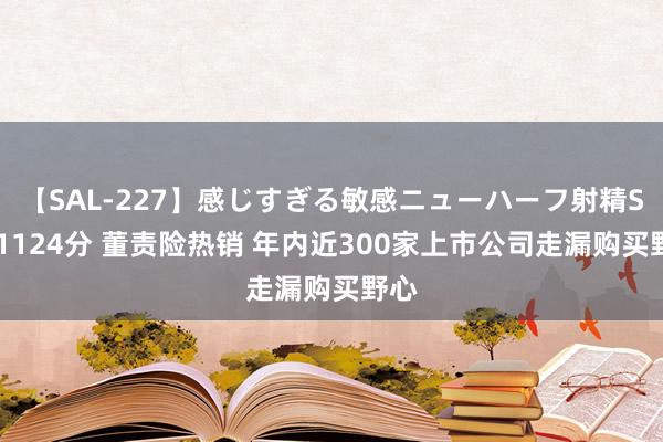 【SAL-227】感じすぎる敏感ニューハーフ射精SEX1124分 董责险热销 年内近300家上市公司走漏购买野心