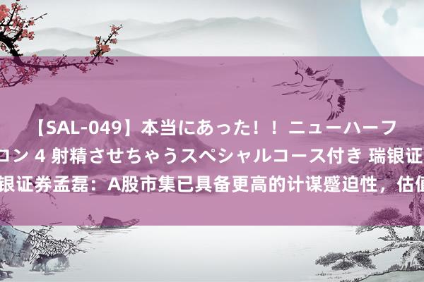 【SAL-049】本当にあった！！ニューハーフ御用達 性感エステサロン 4 射精させちゃうスペシャルコース付き 瑞银证券孟磊：A股市集已具备更高的计谋蹙迫性，估值有望不才半年温煦回升