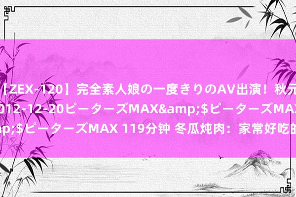 【ZEX-120】完全素人娘の一度きりのAV出演！秋元奈美</a>2012-12-20ピーターズMAX&$ピーターズMAX 119分钟 冬瓜炖肉：家常好吃的健康之选