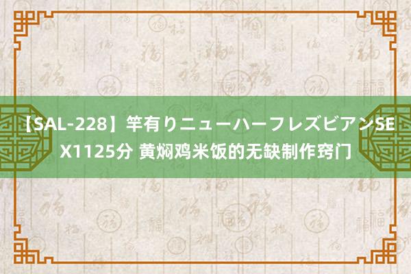 【SAL-228】竿有りニューハーフレズビアンSEX1125分 黄焖鸡米饭的无缺制作窍门