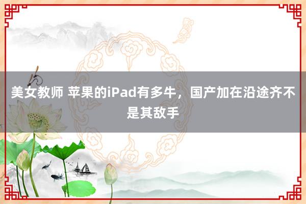 美女教师 苹果的iPad有多牛，国产加在沿途齐不是其敌手