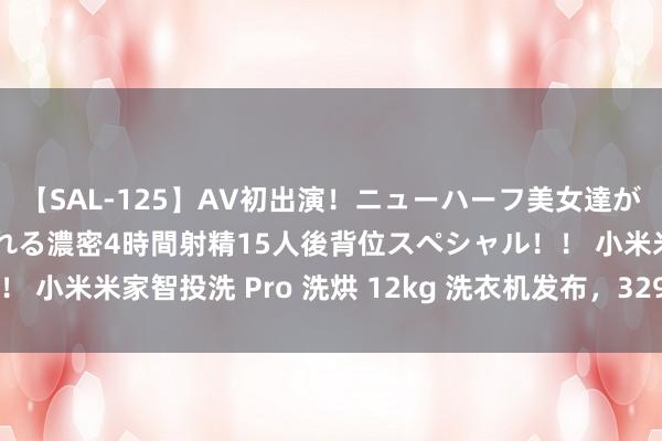 【SAL-125】AV初出演！ニューハーフ美女達が強烈バックで全員犯される濃密4時間射精15人後背位スペシャル！！ 小米米家智投洗 Pro 洗烘 12kg 洗衣机发布，3299 元开启预约