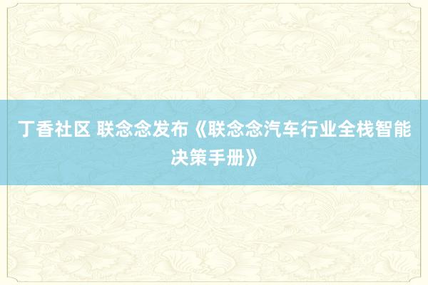 丁香社区 联念念发布《联念念汽车行业全栈智能决策手册》