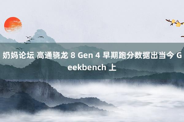 奶妈论坛 高通骁龙 8 Gen 4 早期跑分数据出当今 Geekbench 上