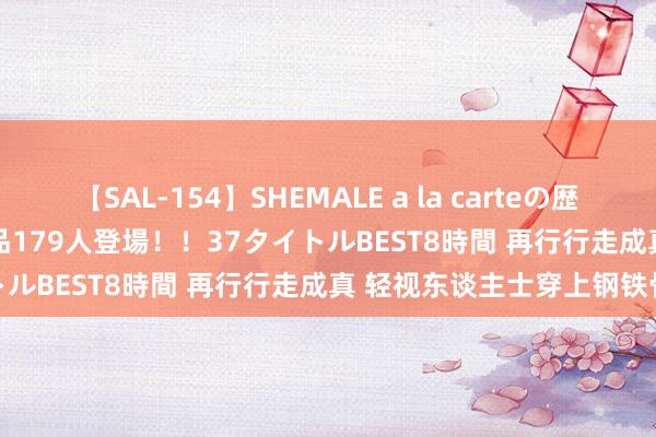 【SAL-154】SHEMALE a la carteの歴史 2 2011～2013 国内作品179人登場！！37タイトルBEST8時間 再行行走成真 轻视东谈主士穿上钢铁骨骼