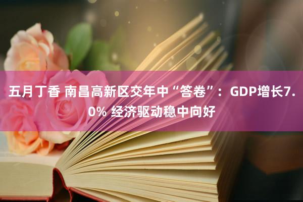 五月丁香 南昌高新区交年中“答卷”：GDP增长7.0% 经济驱动稳中向好