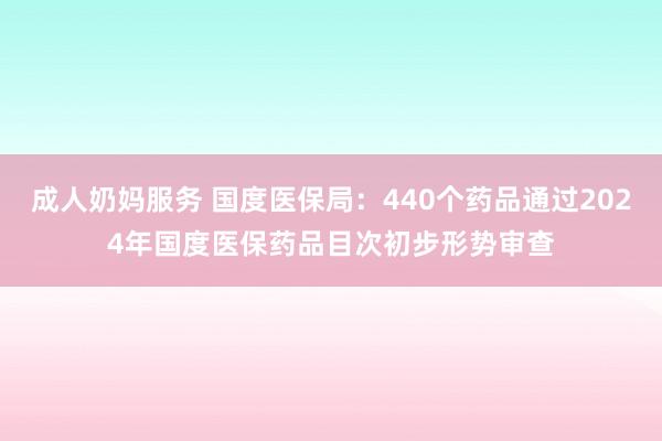 成人奶妈服务 国度医保局：440个药品通过2024年国度医保药品目次初步形势审查