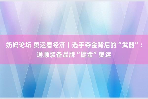 奶妈论坛 奥运看经济丨选手夺金背后的“武器”：通顺装备品牌“掘金”奥运