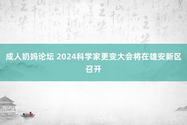 成人奶妈论坛 2024科学家更变大会将在雄安新区召开