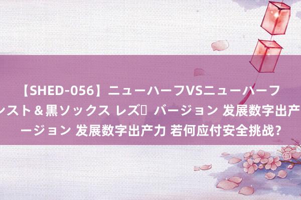 【SHED-056】ニューハーフVSニューハーフ 不純同性肛遊 3 黒パンスト＆黒ソックス レズ・バージョン 发展数字出产力 若何应付安全挑战？