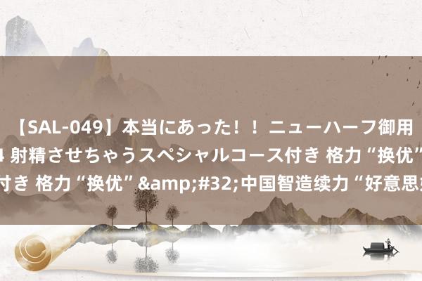 【SAL-049】本当にあった！！ニューハーフ御用達 性感エステサロン 4 射精させちゃうスペシャルコース付き 格力“换优”&#32;中国智造续力“好意思好生计”