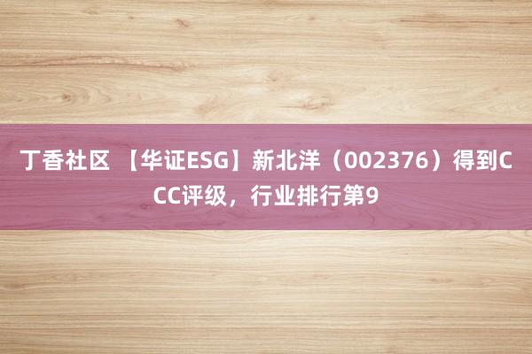 丁香社区 【华证ESG】新北洋（002376）得到CCC评级，行业排行第9