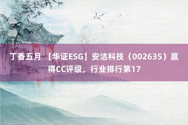 丁香五月 【华证ESG】安洁科技（002635）赢得CC评级，行业排行第17