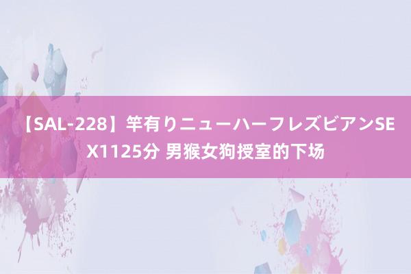 【SAL-228】竿有りニューハーフレズビアンSEX1125分 男猴女狗授室的下场