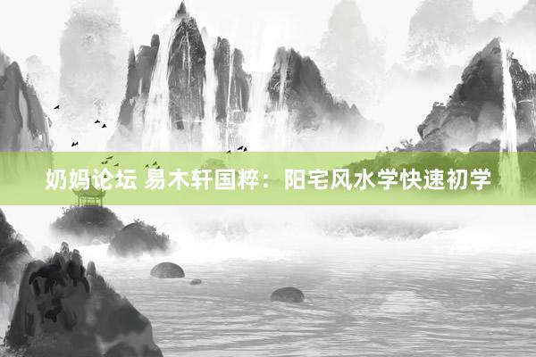 奶妈论坛 易木轩国粹：阳宅风水学快速初学