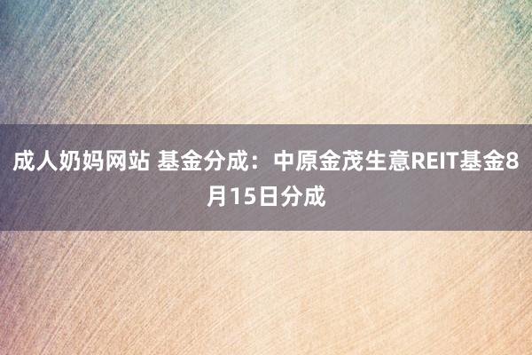 成人奶妈网站 基金分成：中原金茂生意REIT基金8月15日分成