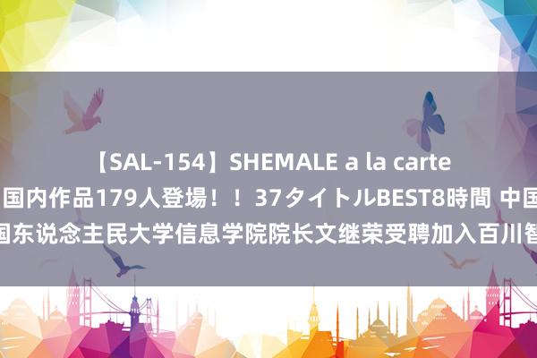 【SAL-154】SHEMALE a la carteの歴史 2 2011～2013 国内作品179人登場！！37タイトルBEST8時間 中国东说念主民大学信息学院院长文继荣受聘加入百川智能，担任“首