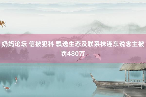 奶妈论坛 信披犯科 飘逸生态及联系株连东说念主被罚480万