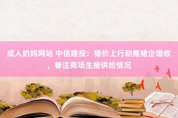 成人奶妈网站 中信建投：猪价上行助推猪企增收，眷注商场生猪供给情况