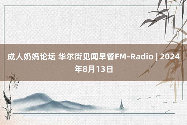 成人奶妈论坛 华尔街见闻早餐FM-Radio | 2024年8月13日