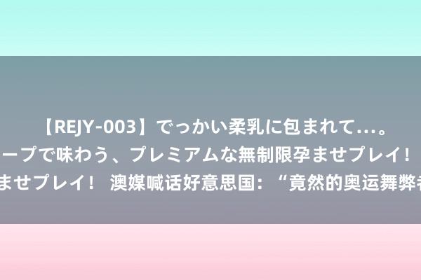 【REJY-003】でっかい柔乳に包まれて…。最高級ヌルヌル中出しソープで味わう、プレミアムな無制限孕ませプレイ！ 澳媒喊话好意思国：“竟然的奥运舞弊者请站出来”