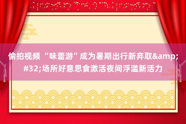 偷拍视频 “味蕾游”成为暑期出行新弃取&#32;场所好意思食激活夜间浮滥新活力