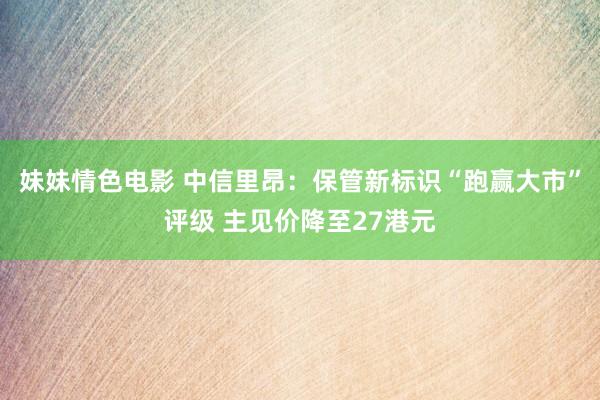 妹妹情色电影 中信里昂：保管新标识“跑赢大市”评级 主见价降至27港元