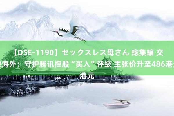 【DSE-1190】セックスレス母さん 総集編 交银海外：守护腾讯控股“买入”评级 主张价升至486港元