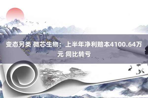 变态另类 微芯生物：上半年净利赔本4100.64万元 同比转亏