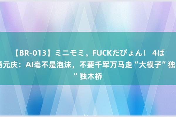 【BR-013】ミニモミ。FUCKだぴょん！ 4ばん 杨元庆：AI毫不是泡沫，不要千军万马走“大模子”独木桥