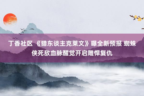 丁香社区 《猎东谈主克莱文》曝全新预报 蜘蛛侠死敌血脉醒觉开启雕悍复仇