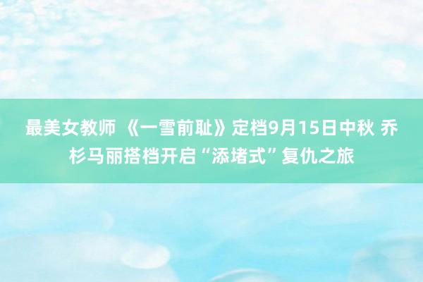 最美女教师 《一雪前耻》定档9月15日中秋 乔杉马丽搭档开启“添堵式”复仇之旅