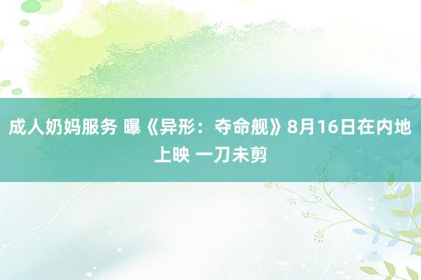 成人奶妈服务 曝《异形：夺命舰》8月16日在内地上映 一刀未剪