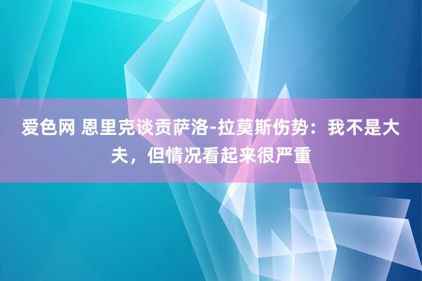 爱色网 恩里克谈贡萨洛-拉莫斯伤势：我不是大夫，但情况看起来很严重