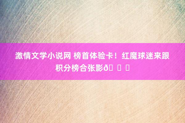 激情文学小说网 榜首体验卡！红魔球迷来跟积分榜合张影?