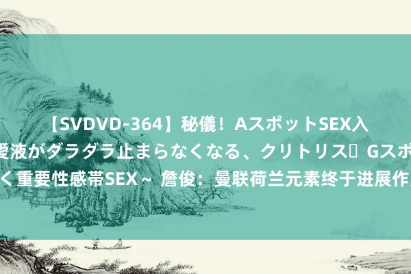 【SVDVD-364】秘儀！AスポットSEX入門 ～刺激した瞬間から愛液がダラダラ止まらなくなる、クリトリス・Gスポットに続く重要性感帯SEX～ 詹俊：曼联荷兰元素终于进展作用 若B费临门一脚好点可能