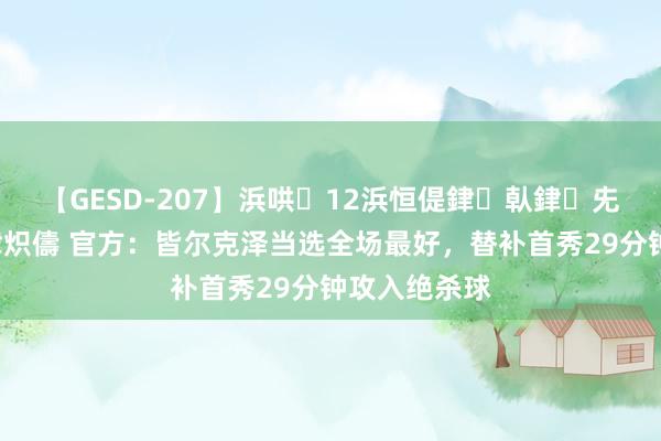 【GESD-207】浜哄12浜恒偍銉倝銉兂銉€銉笺儵銉炽儔 官方：皆尔克泽当选全场最好，替补首秀29分钟攻入绝杀球