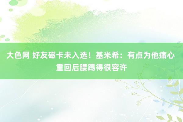 大色网 好友磁卡未入选！基米希：有点为他痛心 重回后腰踢得很容许